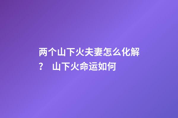 两个山下火夫妻怎么化解？  山下火命运如何